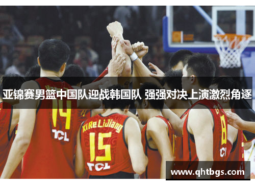亞錦賽男籃中國隊迎戰韓國隊 強強對決上演激烈角逐