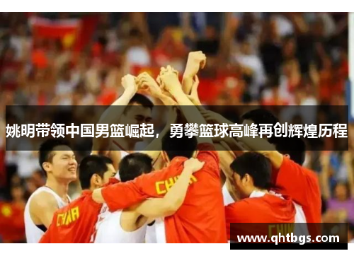 姚明帶領中國男籃崛起，勇攀籃球高峰再創輝煌歷程