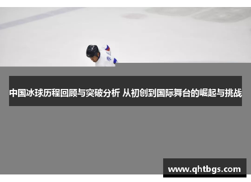 中國冰球歷程回顧與突破分析 從初創到國際舞臺的崛起與挑戰